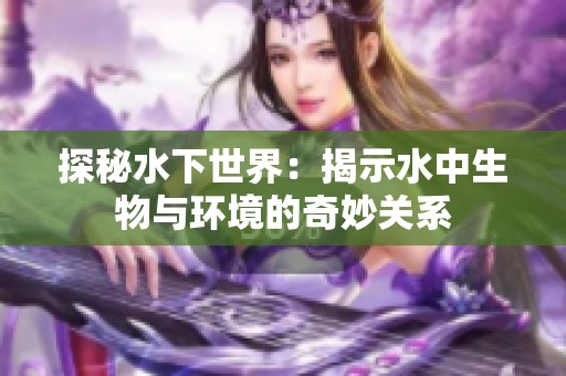探秘水下世界：揭示水中生物与环境的奇妙关系