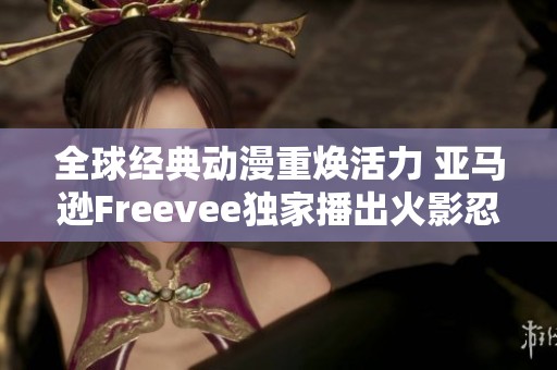 全球经典动漫重焕活力 亚马逊Freevee独家播出火影忍者新作
