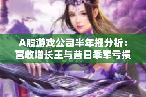 A股游戏公司半年报分析：营收增长王与昔日季军亏损的对比