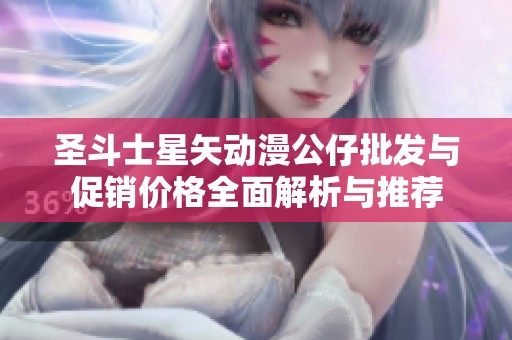 圣斗士星矢动漫公仔批发与促销价格全面解析与推荐