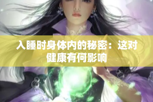 入睡时身体内的秘密：这对健康有何影响