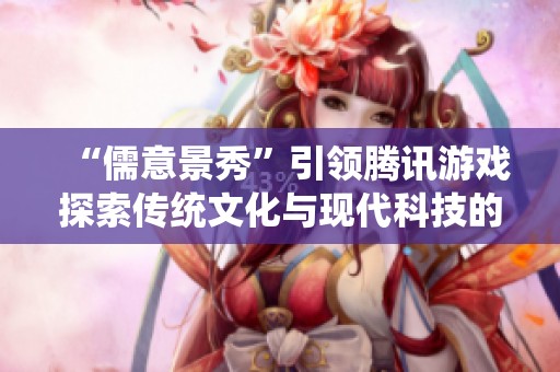“儒意景秀”引领腾讯游戏探索传统文化与现代科技的结合之路