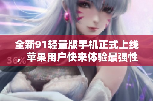 全新91轻量版手机正式上线，苹果用户快来体验最强性能！