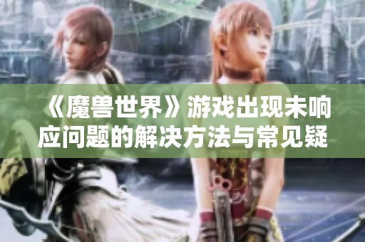 《魔兽世界》游戏出现未响应问题的解决方法与常见疑问解析