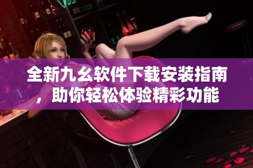 全新九幺软件下载安装指南，助你轻松体验精彩功能