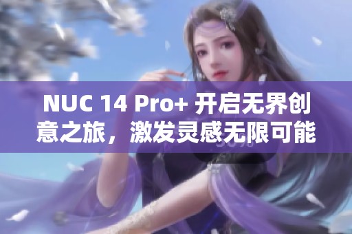 NUC 14 Pro+ 开启无界创意之旅，激发灵感无限可能