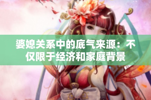 婆媳关系中的底气来源：不仅限于经济和家庭背景