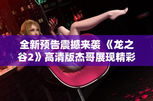 全新预告震撼来袭 《龙之谷2》高清版杰哥展现精彩画面