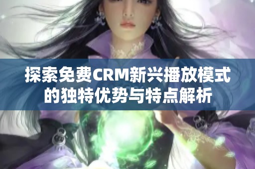 探索免费CRM新兴播放模式的独特优势与特点解析
