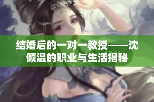 结婚后的一对一教授——沈倾温的职业与生活揭秘