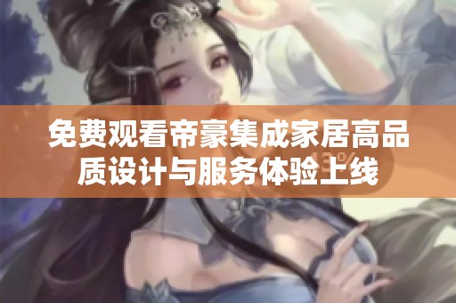 免费观看帝豪集成家居高品质设计与服务体验上线