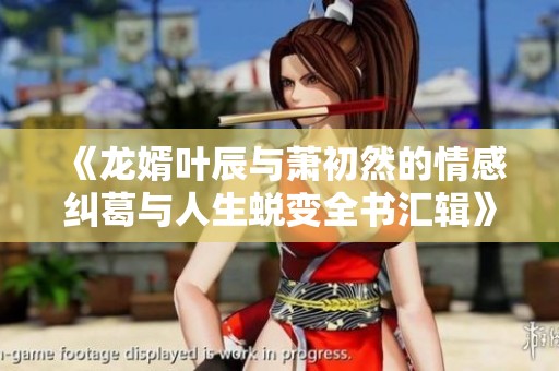 《龙婿叶辰与萧初然的情感纠葛与人生蜕变全书汇辑》
