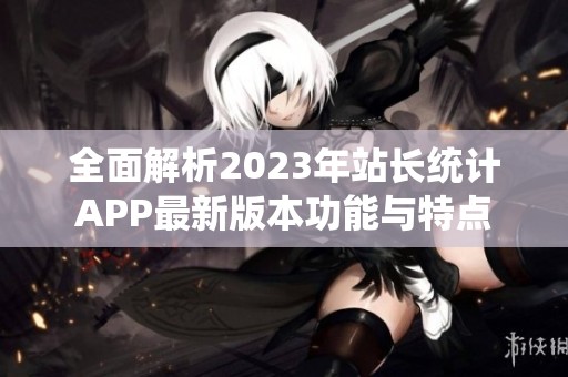 全面解析2023年站长统计APP最新版本功能与特点