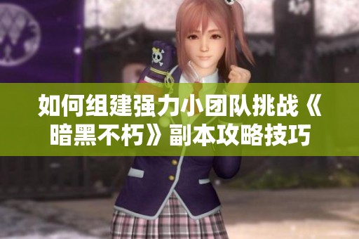 如何组建强力小团队挑战《暗黑不朽》副本攻略技巧