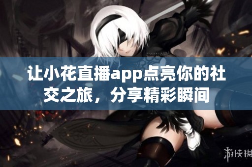 让小花直播app点亮你的社交之旅，分享精彩瞬间