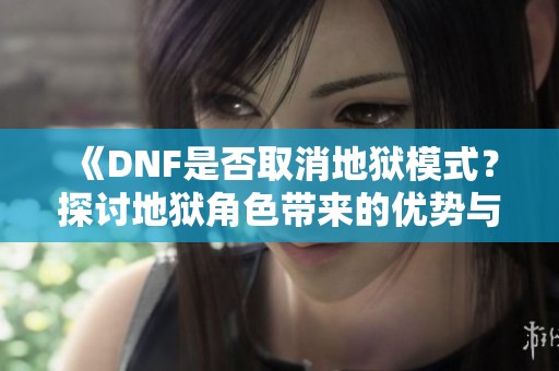 《DNF是否取消地狱模式？探讨地狱角色带来的优势与价值》