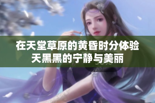 在天堂草原的黄昏时分体验天黑黑的宁静与美丽