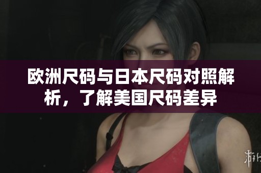 欧洲尺码与日本尺码对照解析，了解美国尺码差异
