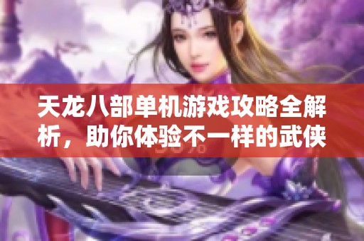 天龙八部单机游戏攻略全解析，助你体验不一样的武侠人生