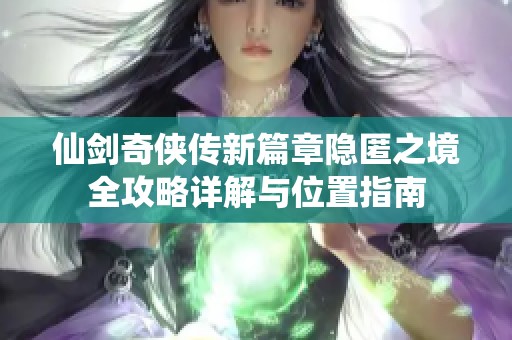 仙剑奇侠传新篇章隐匿之境全攻略详解与位置指南