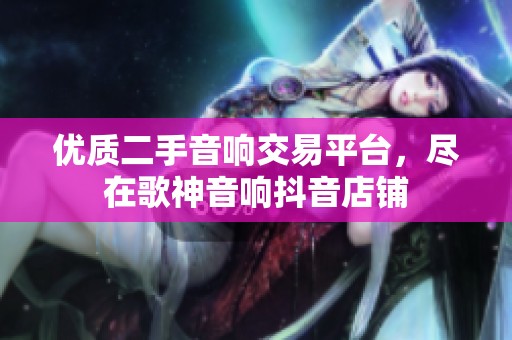 优质二手音响交易平台，尽在歌神音响抖音店铺