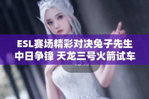 ESL赛场精彩对决兔子先生中日争锋 天龙三号火箭试车失利解析