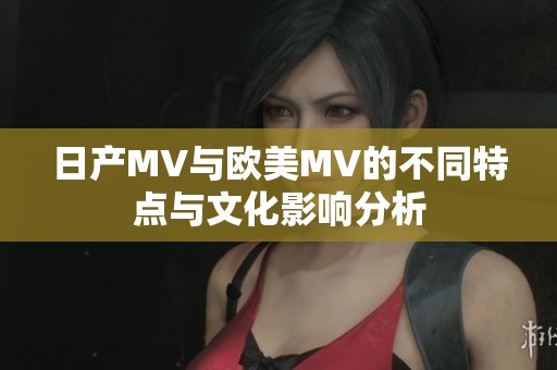 日产MV与欧美MV的不同特点与文化影响分析