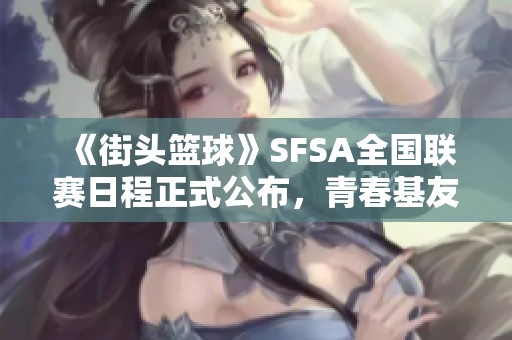 《街头篮球》SFSA全国联赛日程正式公布，青春基友团齐聚竞技场