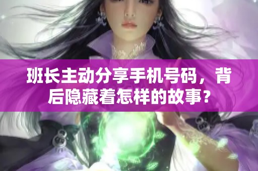 班长主动分享手机号码，背后隐藏着怎样的故事？
