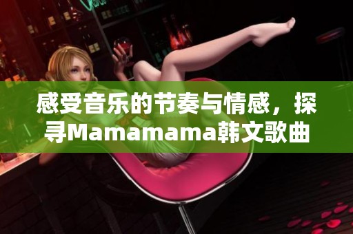 感受音乐的节奏与情感，探寻Mamamama韩文歌曲的魅力