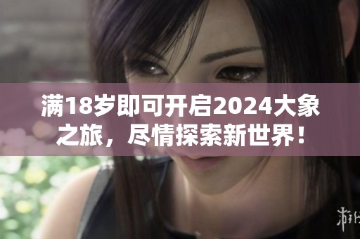 满18岁即可开启2024大象之旅，尽情探索新世界！