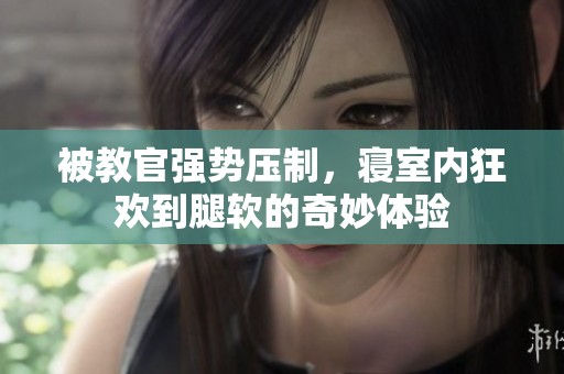 被教官强势压制，寝室内狂欢到腿软的奇妙体验
