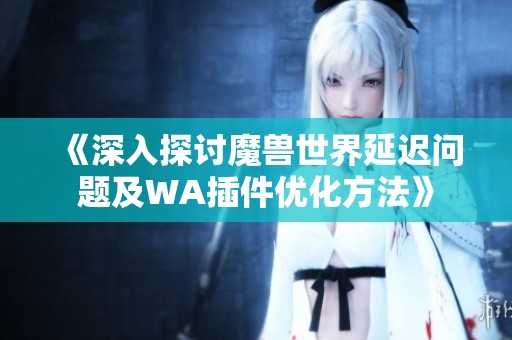 《深入探讨魔兽世界延迟问题及WA插件优化方法》