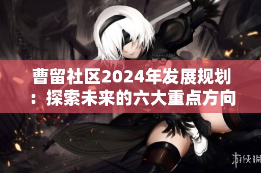 曹留社区2024年发展规划：探索未来的六大重点方向