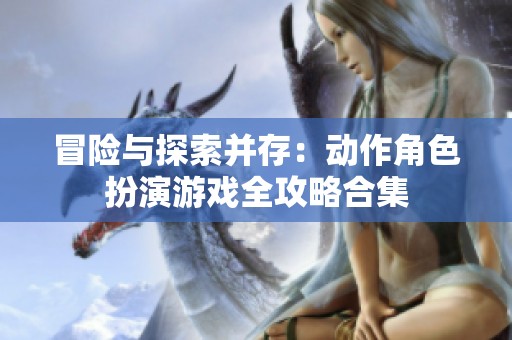 冒险与探索并存：动作角色扮演游戏全攻略合集