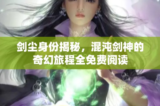 剑尘身份揭秘，混沌剑神的奇幻旅程全免费阅读