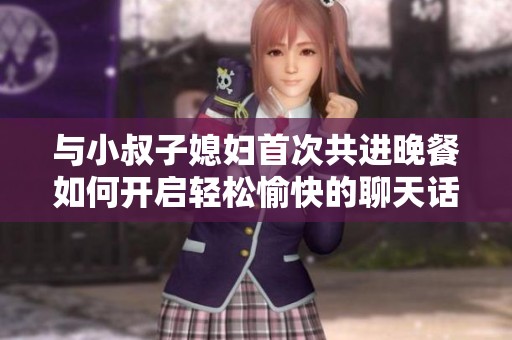 与小叔子媳妇首次共进晚餐如何开启轻松愉快的聊天话题
