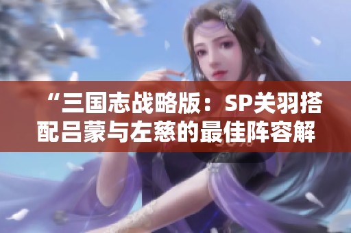 “三国志战略版：SP关羽搭配吕蒙与左慈的最佳阵容解析”