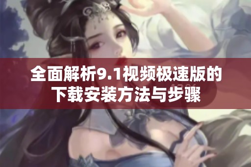 全面解析9.1视频极速版的下载安装方法与步骤