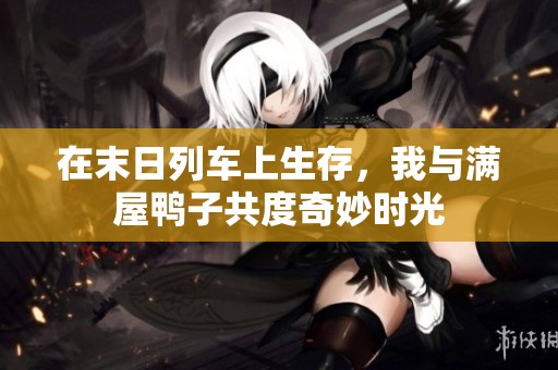 在末日列车上生存，我与满屋鸭子共度奇妙时光