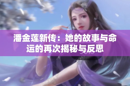 潘金莲新传：她的故事与命运的再次揭秘与反思