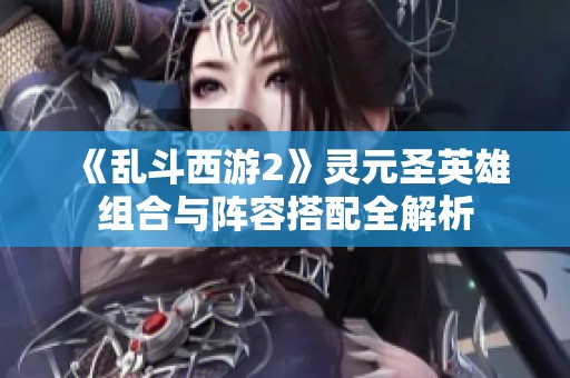 《乱斗西游2》灵元圣英雄组合与阵容搭配全解析