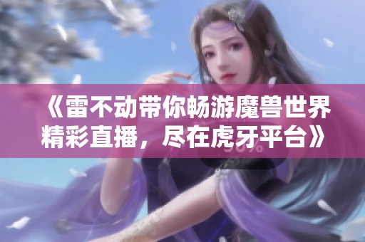 《雷不动带你畅游魔兽世界精彩直播，尽在虎牙平台》