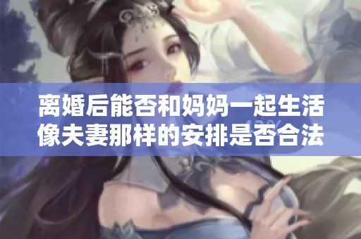 离婚后能否和妈妈一起生活像夫妻那样的安排是否合法
