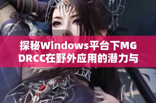 探秘Windows平台下MGDRCC在野外应用的潜力与挑战