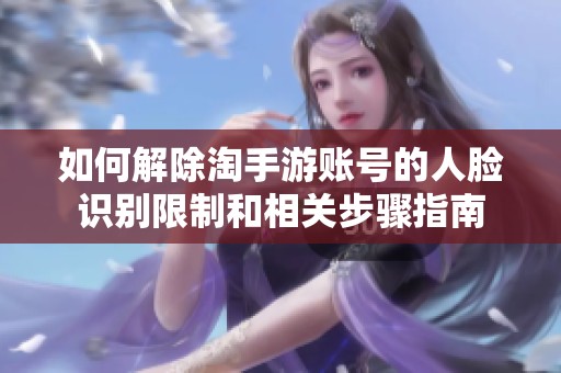 如何解除淘手游账号的人脸识别限制和相关步骤指南