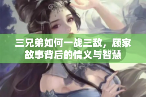 三兄弟如何一战三敌，顾家故事背后的情义与智慧