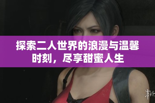 探索二人世界的浪漫与温馨时刻，尽享甜蜜人生