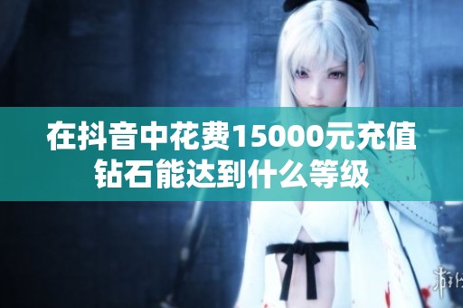 在抖音中花费15000元充值钻石能达到什么等级