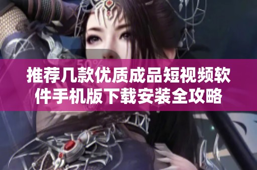 推荐几款优质成品短视频软件手机版下载安装全攻略